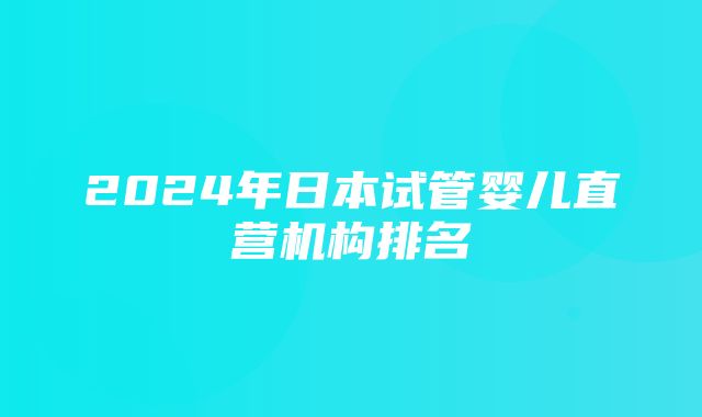 2024年日本试管婴儿直营机构排名