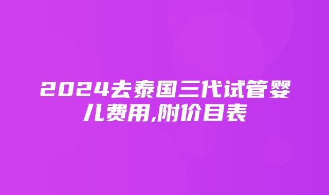 2024去泰国三代试管婴儿费用,附价目表