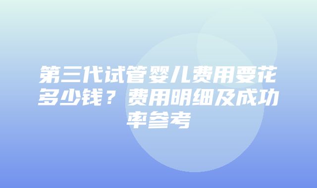 第三代试管婴儿费用要花多少钱？费用明细及成功率参考