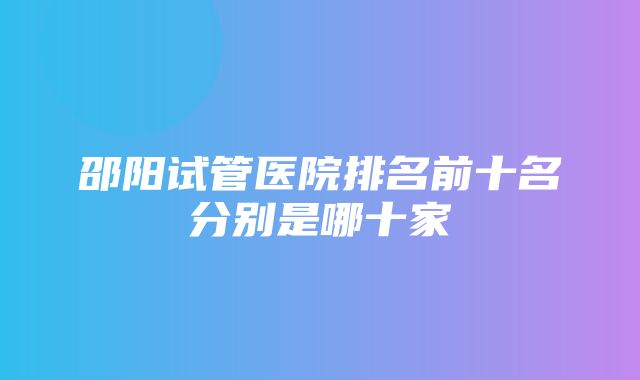 邵阳试管医院排名前十名分别是哪十家