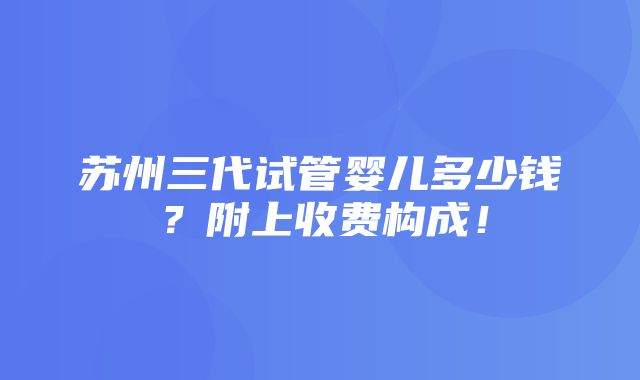 苏州三代试管婴儿多少钱？附上收费构成！