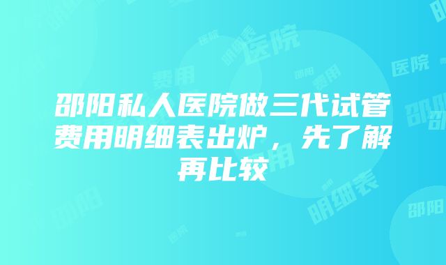 邵阳私人医院做三代试管费用明细表出炉，先了解再比较