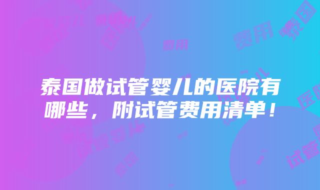 泰国做试管婴儿的医院有哪些，附试管费用清单！