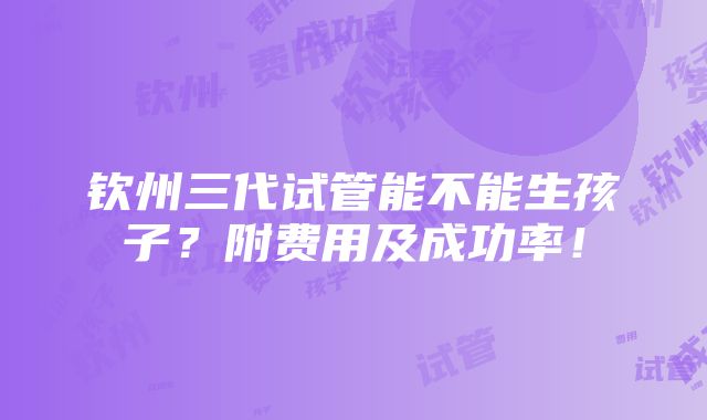 钦州三代试管能不能生孩子？附费用及成功率！