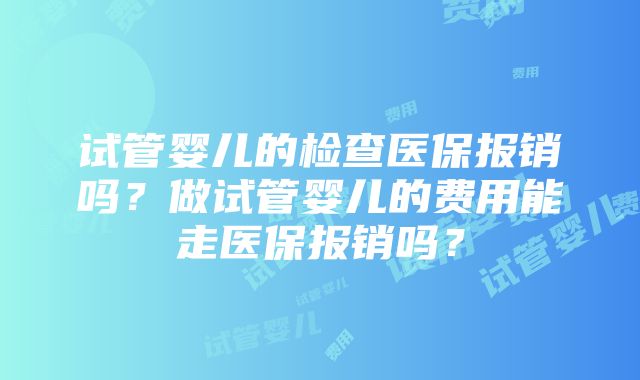 试管婴儿的检查医保报销吗？做试管婴儿的费用能走医保报销吗？