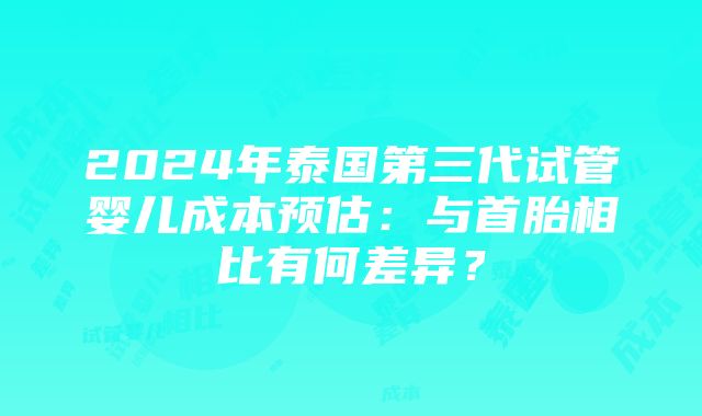 2024年泰国第三代试管婴儿成本预估：与首胎相比有何差异？