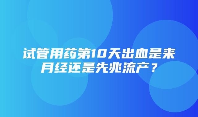 试管用药第10天出血是来月经还是先兆流产？