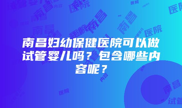 南昌妇幼保健医院可以做试管婴儿吗？包含哪些内容呢？