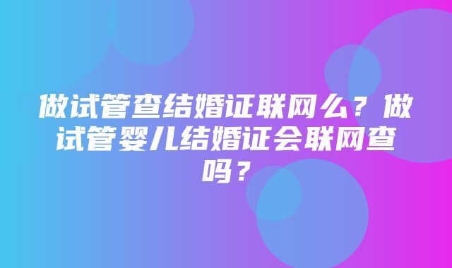 做试管查结婚证联网么？做试管婴儿结婚证会联网查吗？