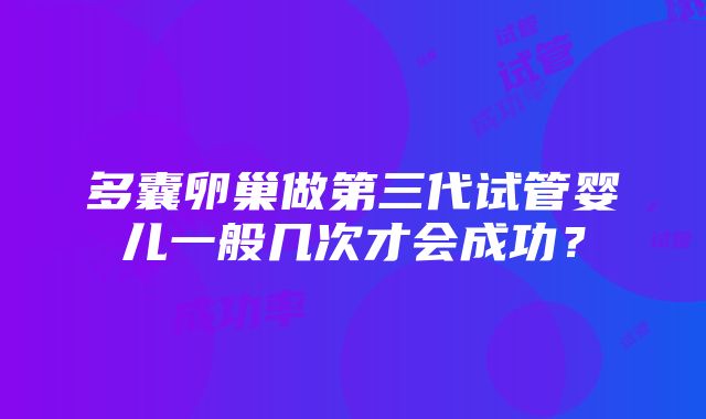 多囊卵巢做第三代试管婴儿一般几次才会成功？