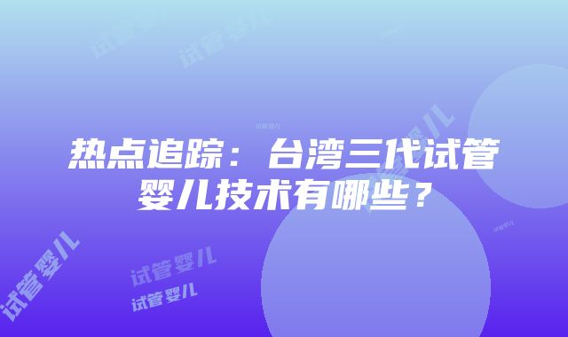 热点追踪：台湾三代试管婴儿技术有哪些？