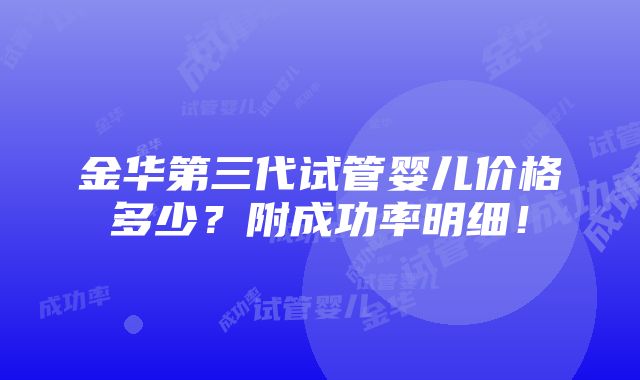 金华第三代试管婴儿价格多少？附成功率明细！