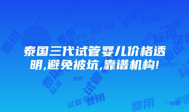 泰国三代试管婴儿价格透明,避免被坑,靠谱机构!