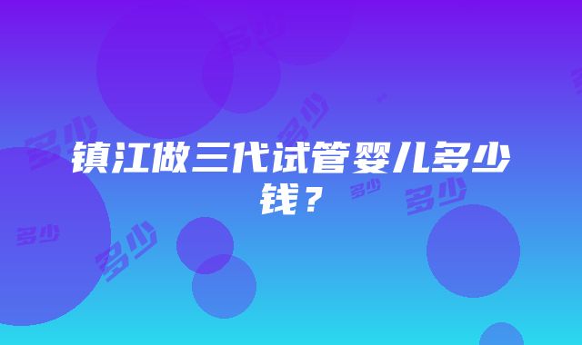 镇江做三代试管婴儿多少钱？