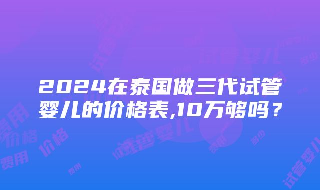 2024在泰国做三代试管婴儿的价格表,10万够吗？