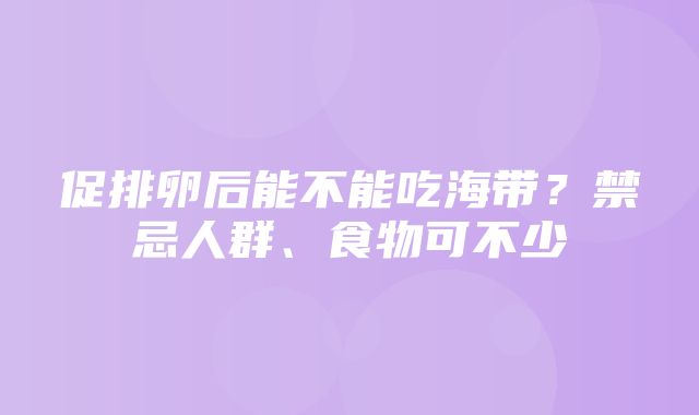 促排卵后能不能吃海带？禁忌人群、食物可不少