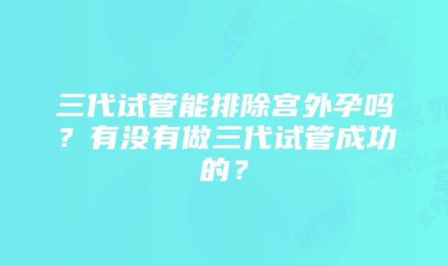 三代试管能排除宫外孕吗？有没有做三代试管成功的？