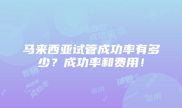 马来西亚试管成功率有多少？成功率和费用！