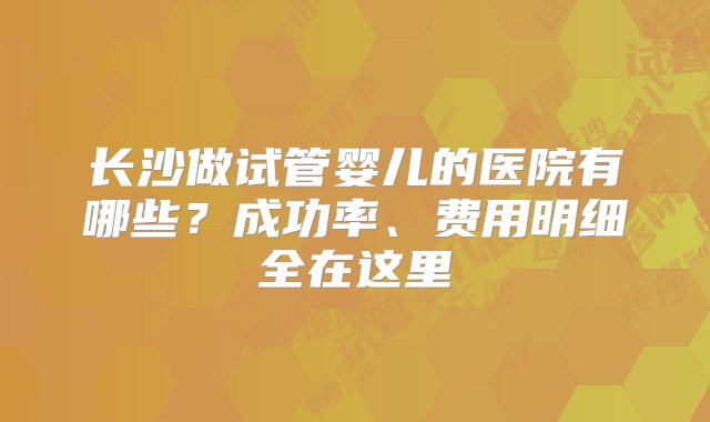 长沙做试管婴儿的医院有哪些？成功率、费用明细全在这里