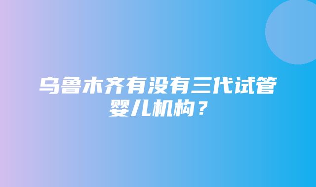 乌鲁木齐有没有三代试管婴儿机构？