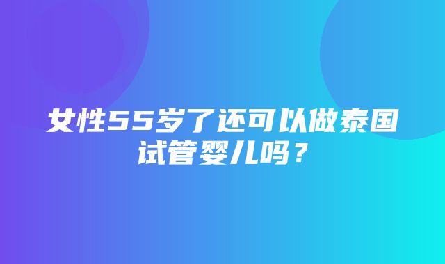 女性55岁了还可以做泰国试管婴儿吗？