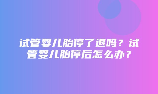 试管婴儿胎停了退吗？试管婴儿胎停后怎么办？