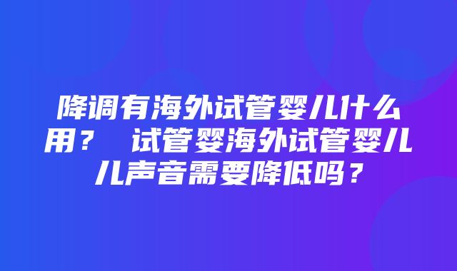 降调有海外试管婴儿什么用？ 试管婴海外试管婴儿儿声音需要降低吗？