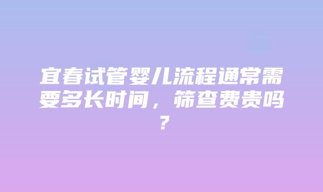 宜春试管婴儿流程通常需要多长时间，筛查费贵吗？