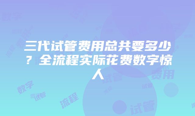 三代试管费用总共要多少？全流程实际花费数字惊人