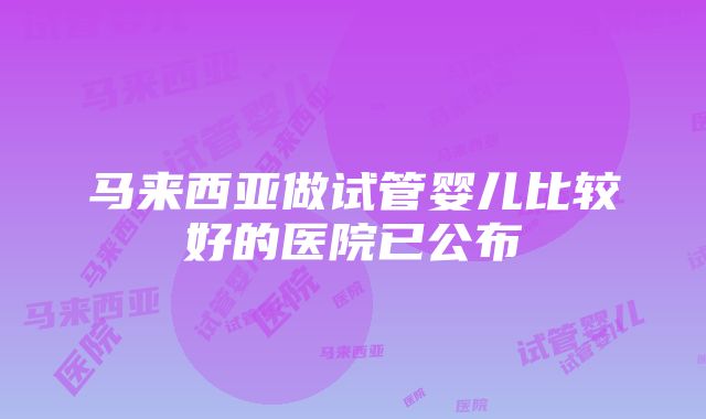 马来西亚做试管婴儿比较好的医院已公布