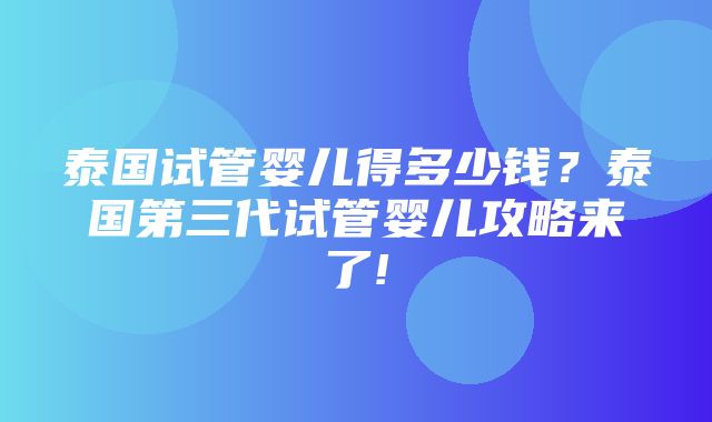 泰国试管婴儿得多少钱？泰国第三代试管婴儿攻略来了!