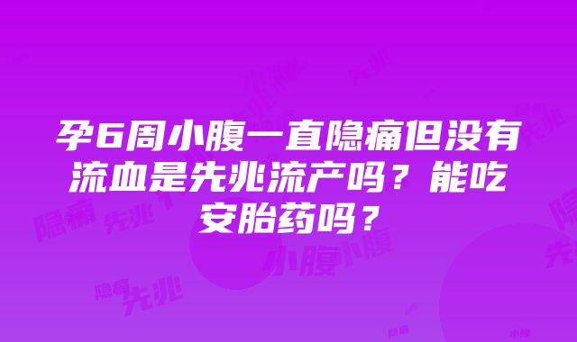 孕6周小腹一直隐痛但没有流血是先兆流产吗？能吃安胎药吗？