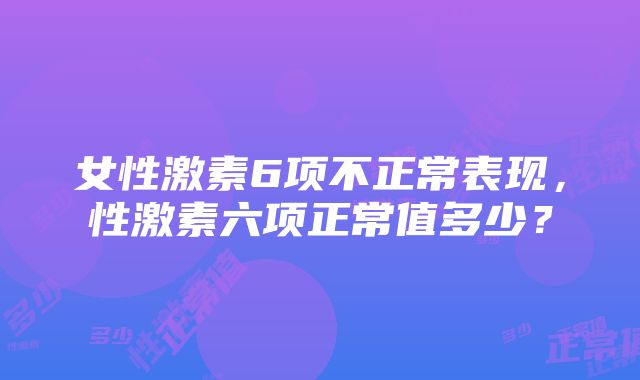 女性激素6项不正常表现，性激素六项正常值多少？