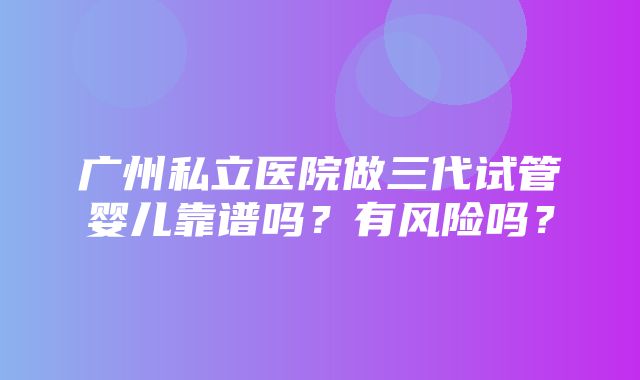 广州私立医院做三代试管婴儿靠谱吗？有风险吗？