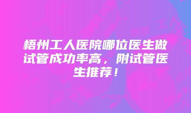 梧州工人医院哪位医生做试管成功率高，附试管医生推荐！