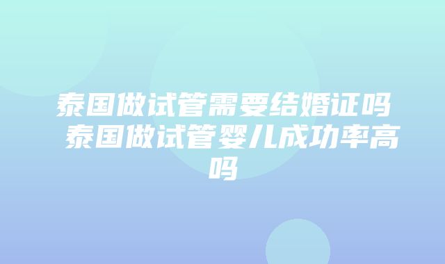 泰国做试管需要结婚证吗 泰国做试管婴儿成功率高吗