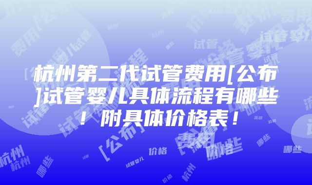 杭州第二代试管费用[公布]试管婴儿具体流程有哪些！附具体价格表！