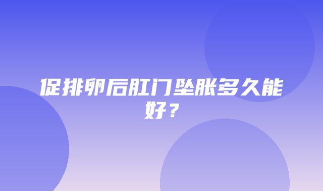 促排卵后肛门坠胀多久能好？