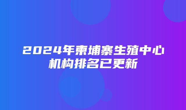 2024年柬埔寨生殖中心机构排名已更新