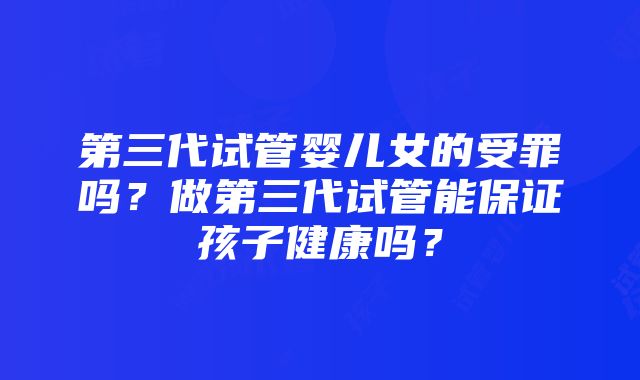 第三代试管婴儿女的受罪吗？做第三代试管能保证孩子健康吗？