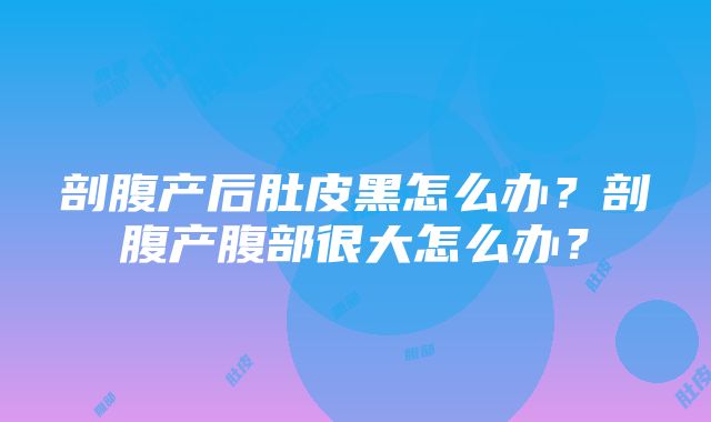 剖腹产后肚皮黑怎么办？剖腹产腹部很大怎么办？