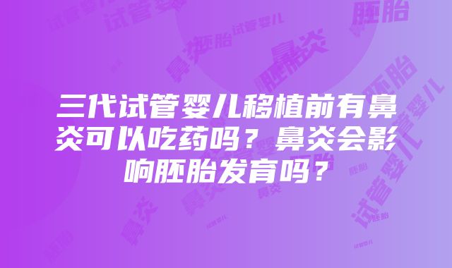 三代试管婴儿移植前有鼻炎可以吃药吗？鼻炎会影响胚胎发育吗？