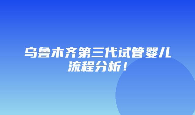 乌鲁木齐第三代试管婴儿流程分析！