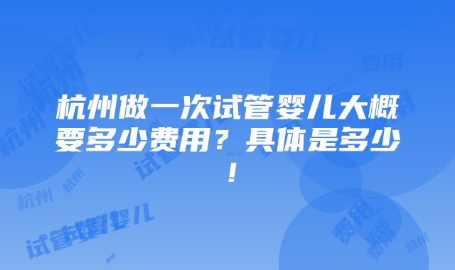 杭州做一次试管婴儿大概要多少费用？具体是多少！