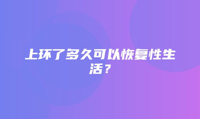 上环了多久可以恢复性生活？