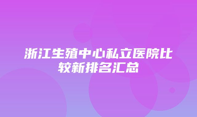 浙江生殖中心私立医院比较新排名汇总