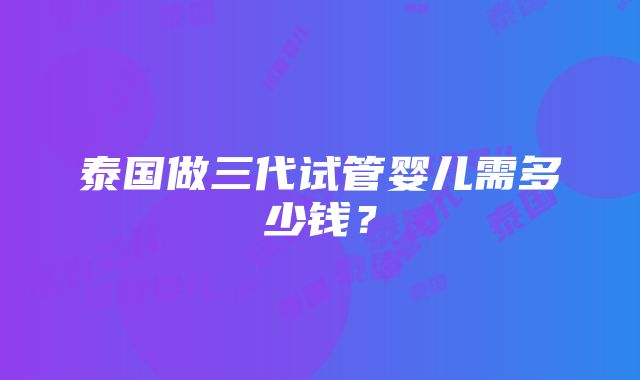 泰国做三代试管婴儿需多少钱？