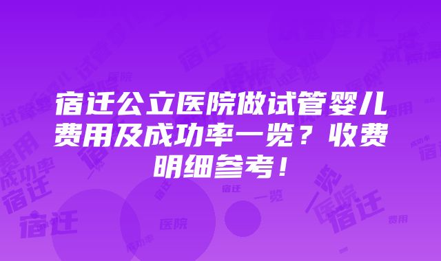 宿迁公立医院做试管婴儿费用及成功率一览？收费明细参考！