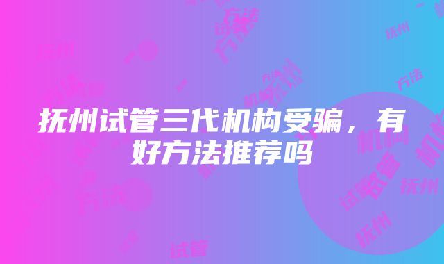 抚州试管三代机构受骗，有好方法推荐吗