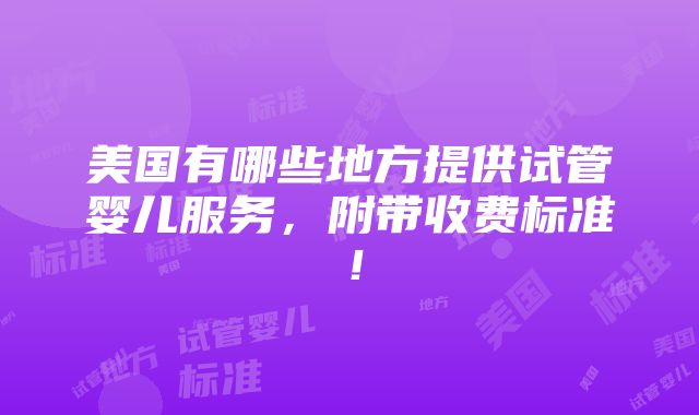 美国有哪些地方提供试管婴儿服务，附带收费标准！